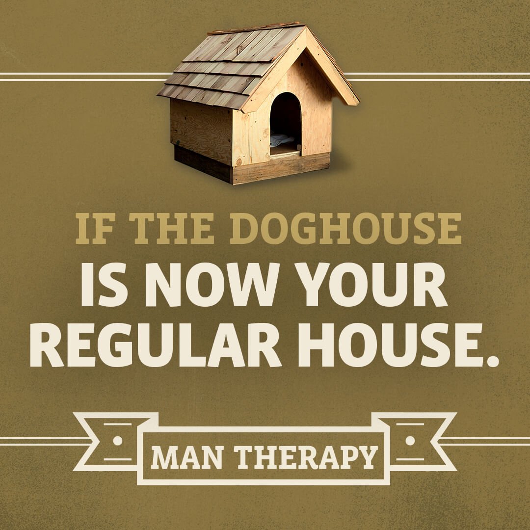 If the doghouse is now your regular house - ManTherapy