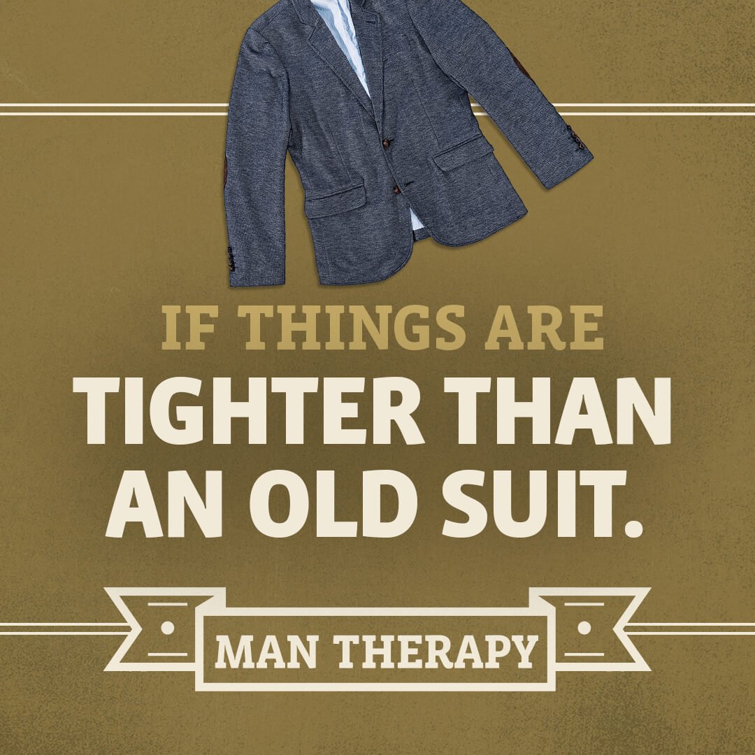 If things are tighter than an old suit - ManTherapy