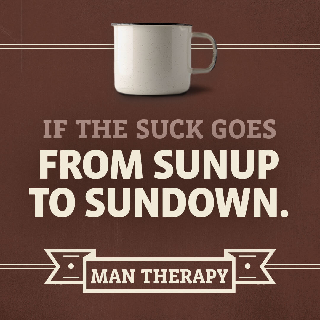 If the suck goes from sunup to sundown - ManTherapy